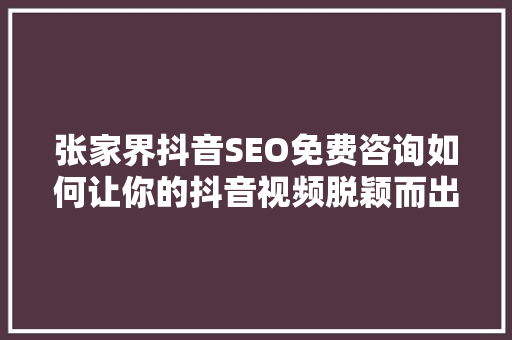 张家界抖音SEO免费咨询如何让你的抖音视频脱颖而出