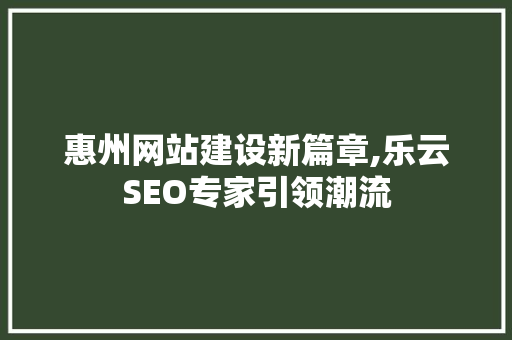 惠州网站建设新篇章,乐云SEO专家引领潮流