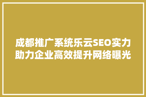 成都推广系统乐云SEO实力助力企业高效提升网络曝光度
