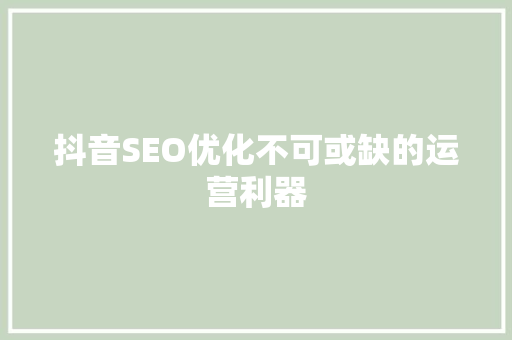 抖音SEO优化不可或缺的运营利器