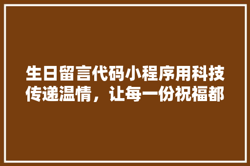 生日留言代码小程序用科技传递温情，让每一份祝福都触手可及