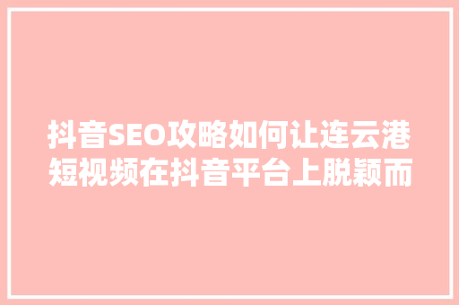 抖音SEO攻略如何让连云港短视频在抖音平台上脱颖而出