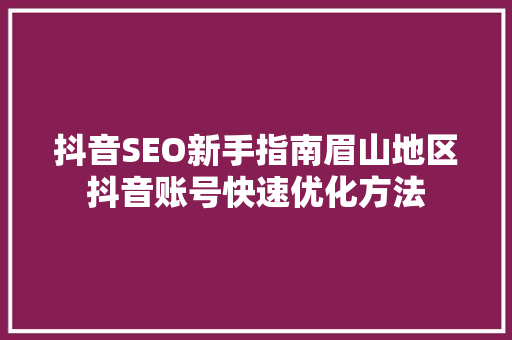 抖音SEO新手指南眉山地区抖音账号快速优化方法