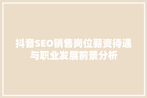 抖音SEO销售岗位薪资待遇与职业发展前景分析