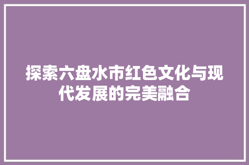 探索六盘水市红色文化与现代发展的完美融合
