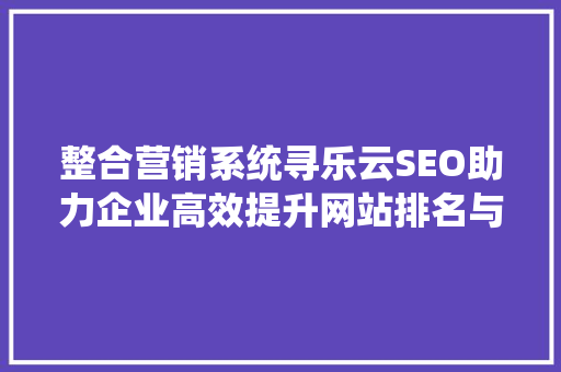 整合营销系统寻乐云SEO助力企业高效提升网站排名与品牌影响力