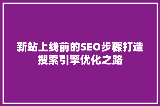 新站上线前的SEO步骤打造搜索引擎优化之路