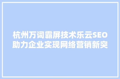 杭州万词霸屏技术乐云SEO助力企业实现网络营销新突破