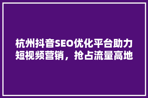 杭州抖音SEO优化平台助力短视频营销，抢占流量高地