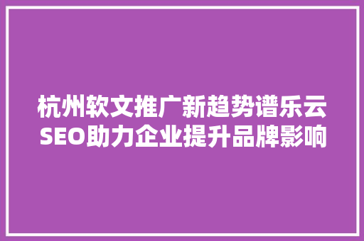 杭州软文推广新趋势谱乐云SEO助力企业提升品牌影响力
