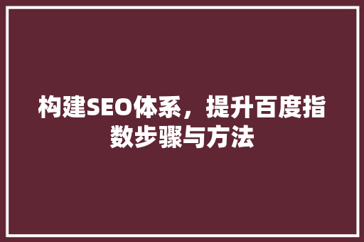 构建SEO体系，提升百度指数步骤与方法