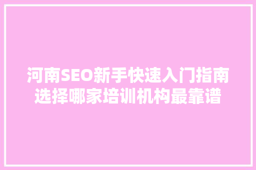 河南SEO新手快速入门指南选择哪家培训机构最靠谱