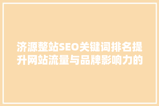 济源整站SEO关键词排名提升网站流量与品牌影响力的方法