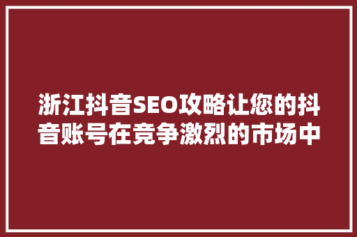 浙江抖音SEO攻略让您的抖音账号在竞争激烈的市场中脱颖而出