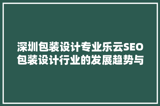 深圳包装设计专业乐云SEO包装设计行业的发展趋势与SEO步骤  第1张