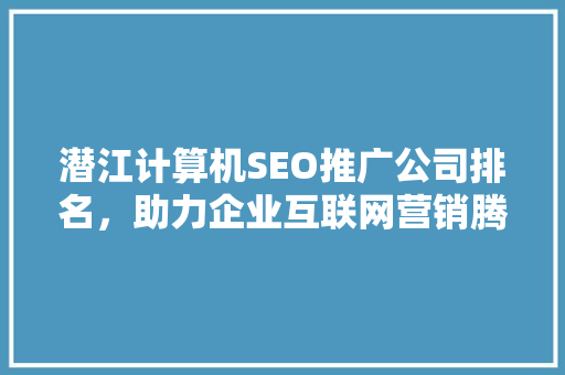 潜江计算机SEO推广公司排名，助力企业互联网营销腾飞