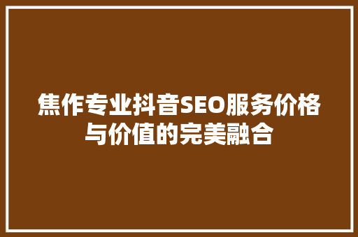 焦作专业抖音SEO服务价格与价值的完美融合