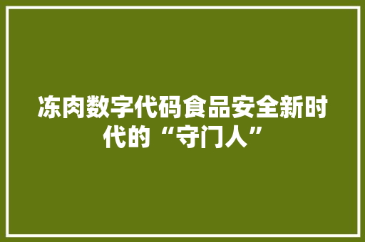冻肉数字代码食品安全新时代的“守门人”