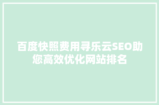 百度快照费用寻乐云SEO助您高效优化网站排名