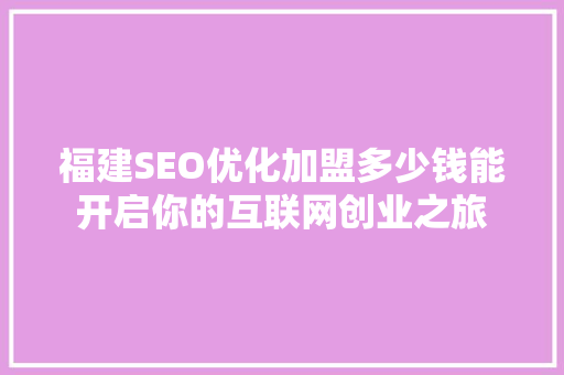 福建SEO优化加盟多少钱能开启你的互联网创业之旅