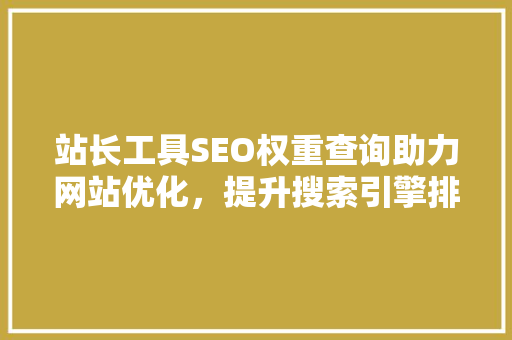 站长工具SEO权重查询助力网站优化，提升搜索引擎排名