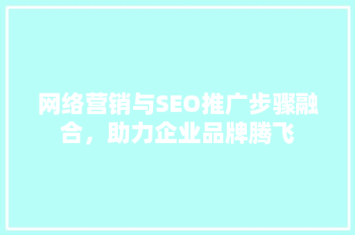 网络营销与SEO推广步骤融合，助力企业品牌腾飞