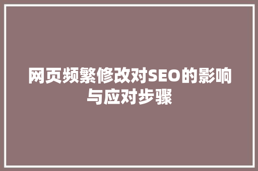 网页频繁修改对SEO的影响与应对步骤