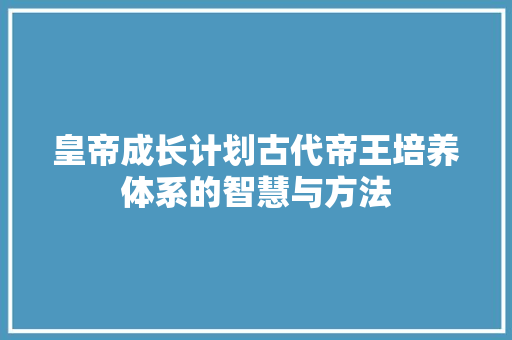 皇帝成长计划古代帝王培养体系的智慧与方法