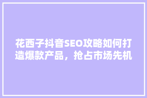 花西子抖音SEO攻略如何打造爆款产品，抢占市场先机  第1张
