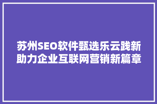 苏州SEO软件甄选乐云践新助力企业互联网营销新篇章