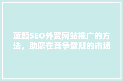 蓝颜SEO外贸网站推广的方法，助您在竞争激烈的市场中脱颖而出