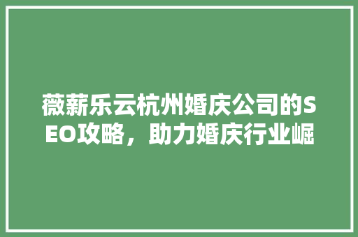 薇薪乐云杭州婚庆公司的SEO攻略，助力婚庆行业崛起
