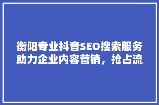 衡阳专业抖音SEO搜索服务助力企业内容营销，抢占流量红利