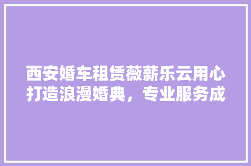 西安婚车租赁薇薪乐云用心打造浪漫婚典，专业服务成就幸福瞬间