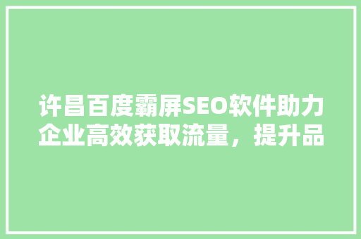 许昌百度霸屏SEO软件助力企业高效获取流量，提升品牌知名度
