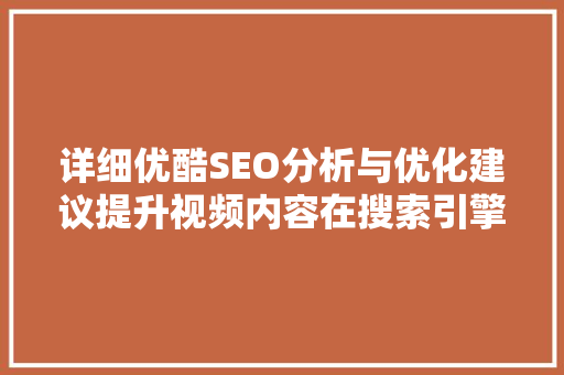 详细优酷SEO分析与优化建议提升视频内容在搜索引擎中的可见度