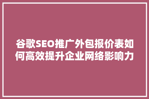 谷歌SEO推广外包报价表如何高效提升企业网络影响力