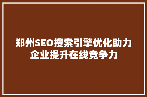 郑州SEO搜索引擎优化助力企业提升在线竞争力