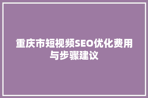 重庆市短视频SEO优化费用与步骤建议