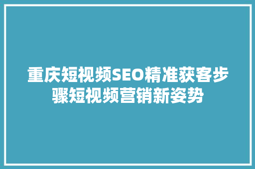 重庆短视频SEO精准获客步骤短视频营销新姿势