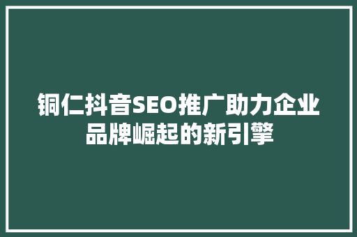 铜仁抖音SEO推广助力企业品牌崛起的新引擎