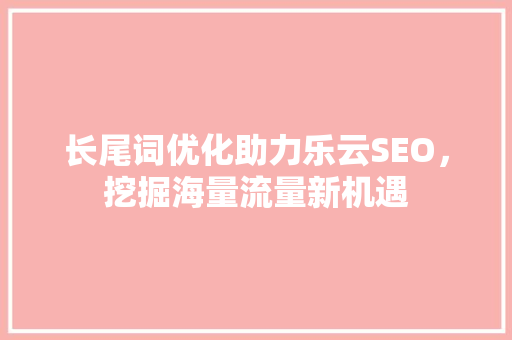 长尾词优化助力乐云SEO，挖掘海量流量新机遇