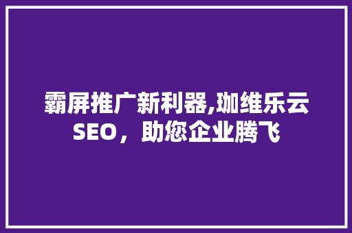 霸屏推广新利器,珈维乐云SEO，助您企业腾飞