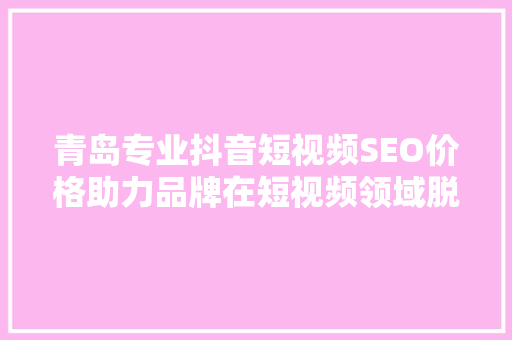 青岛专业抖音短视频SEO价格助力品牌在短视频领域脱颖而出