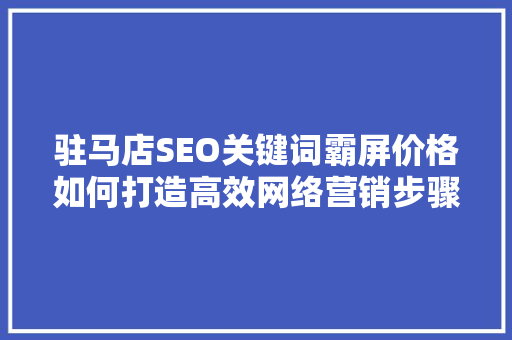 驻马店SEO关键词霸屏价格如何打造高效网络营销步骤