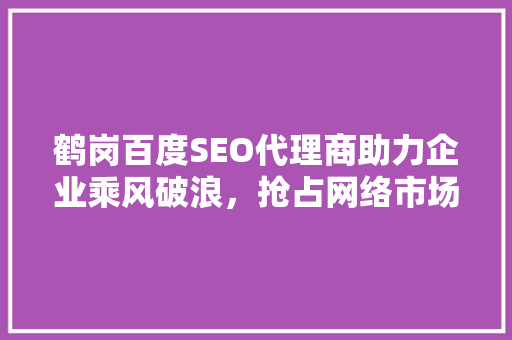 鹤岗百度SEO代理商助力企业乘风破浪，抢占网络市场制高点
