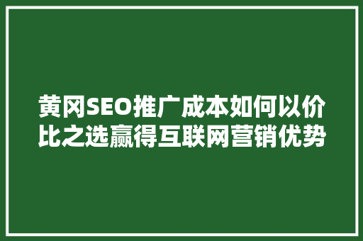 黄冈SEO推广成本如何以价比之选赢得互联网营销优势