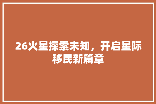 26火星探索未知，开启星际移民新篇章