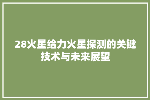 28火星给力火星探测的关键技术与未来展望  第1张