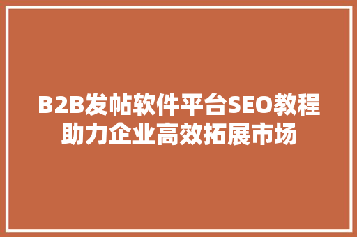 B2B发帖软件平台SEO教程助力企业高效拓展市场